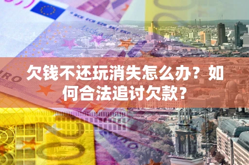 武汉欠钱不还玩消失怎么办？如何合法追讨欠款？
