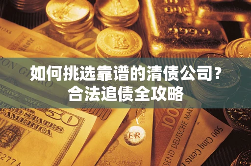 武汉如何挑选靠谱的清债公司?合法追债全攻略 武汉如何挑选靠谱的清债公司?合法追债全攻略