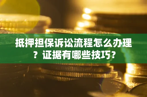 武汉抵押担保诉讼流程怎么办理？证据有哪些技巧？