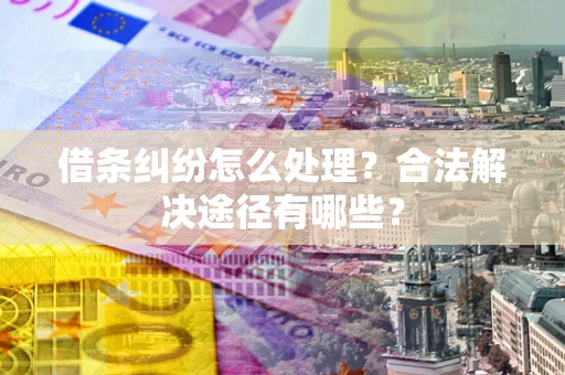 武汉借条纠纷怎么处理？合法解决途径有哪些？