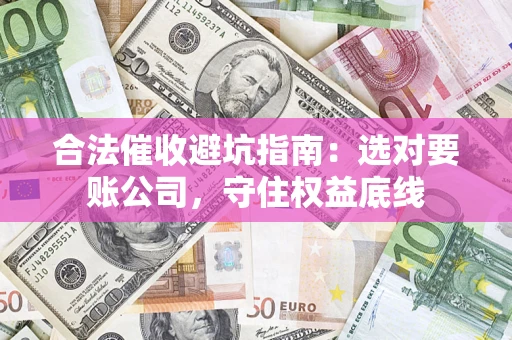 武汉合法催收避坑指南：选对要账公司，守住权益底线