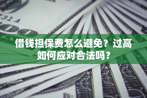 武汉借钱担保费怎么避免？过高如何应对合法吗？