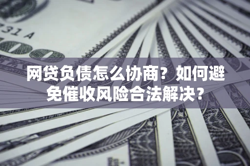武汉网贷负债怎么协商？如何避免催收风险合法解决？