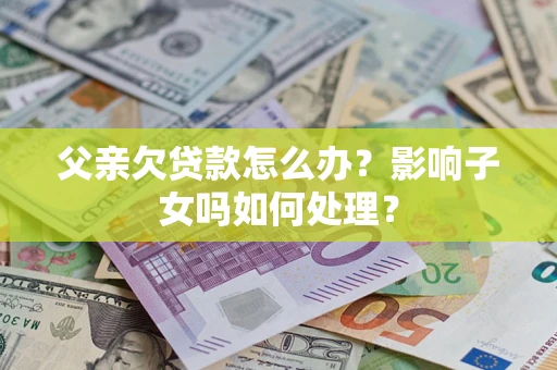 武汉父亲欠贷款怎么办？影响子女吗如何处理？