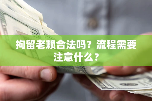 武汉拘留老赖合法吗？流程需要注意什么？