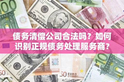 武汉债务清偿公司合法吗？如何识别正规债务处理服务商？