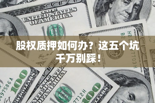 武汉股权质押如何办？这五个坑千万别踩！