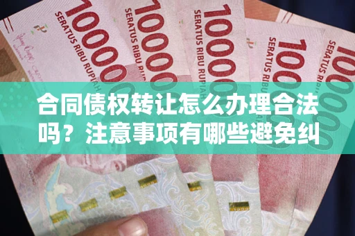 武汉合同债权转让怎么办理合法吗？注意事项有哪些避免纠纷？