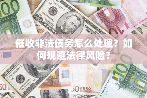 武汉催收非法债务怎么处理？如何规避法律风险？