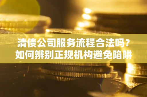 武汉清债公司服务流程合法吗？如何辨别正规机构避免陷阱？