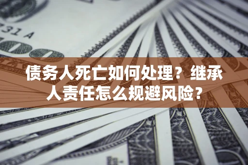 武汉债务人死亡如何处理?继承人责任怎么规避风险? 武汉债务人死亡如何处理?继承人责任怎么规避风险?