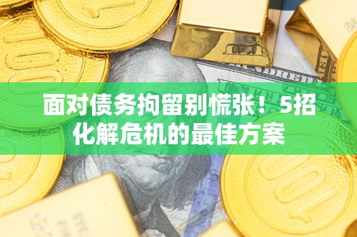 武汉面对债务拘留别慌张！5招化解危机的最佳方案