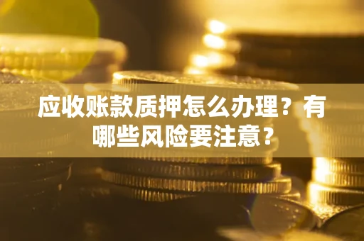 武汉应收账款质押怎么办理？有哪些风险要注意？