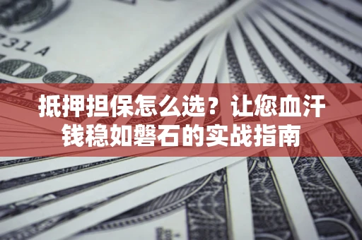 武汉抵押担保怎么选？让您血汗钱稳如磐石的实战指南