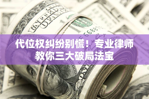 武汉代位权纠纷别慌！专业律师教你三大破局法宝