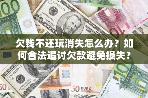 武汉欠钱不还玩消失怎么办?如何合法追讨欠款避免损失? 武汉欠钱不还玩消失怎么办?如何合法追讨欠款避免损失?