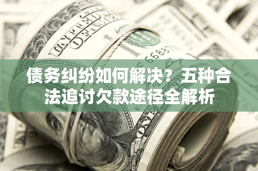 武汉债务纠纷如何解决？五种合法追讨欠款途径全解析
