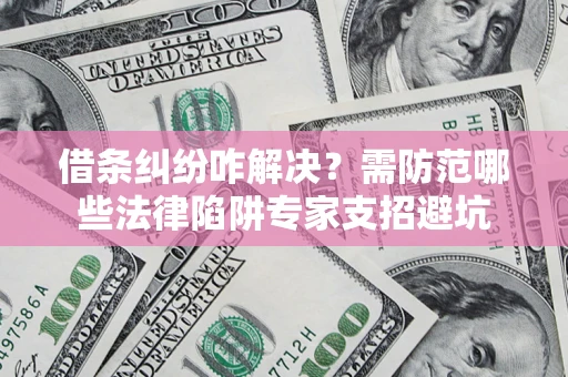 武汉借条纠纷咋解决？需防范哪些法律陷阱专家支招避坑