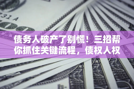 武汉债务人破产了别慌！三招帮你抓住关键流程，债权人权益不再缩水