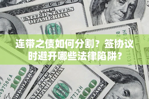 武汉连带之债如何分割？签协议时避开哪些法律陷阱？