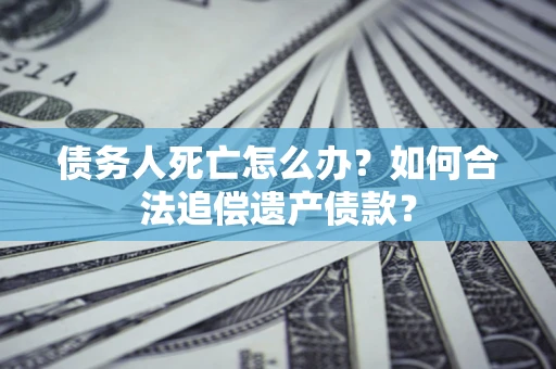 武汉债务人死亡怎么办？如何合法追偿遗产债款？