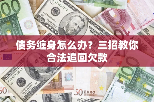 武汉债务缠身怎么办？三招教你合法追回欠款