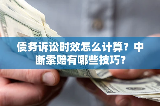 武汉债务诉讼时效怎么计算？中断索赔有哪些技巧？