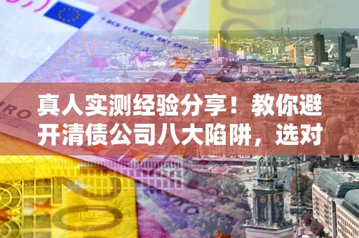 武汉真人实测经验分享！教你避开清债公司八大陷阱，选对机构少走十年弯路