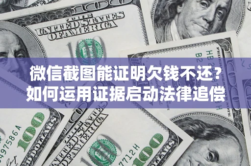 武汉微信截图能证明欠钱不还？如何运用证据启动法律追偿程序？