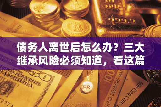 武汉债务人离世后怎么办？三大继承风险必须知道，看这篇就够了