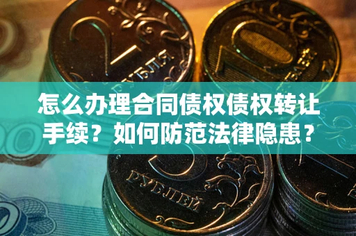 武汉怎么办理合同债权债权转让手续？如何防范法律隐患？