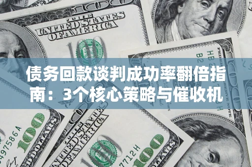 武汉债务回款谈判成功率翻倍指南：3个核心策略与催收机构避坑法则