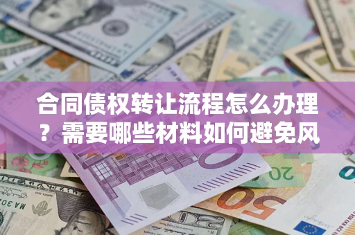 武汉合同债权转让流程怎么办理？需要哪些材料如何避免风险？