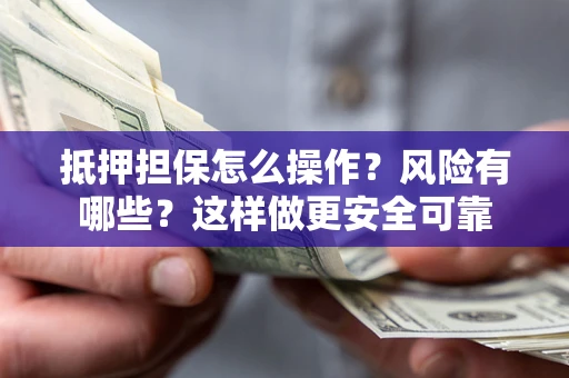 武汉抵押担保怎么操作？风险有哪些？这样做更安全可靠