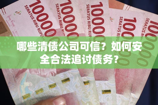 武汉哪些清债公司可信？如何安全合法追讨债务？