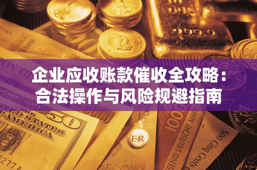 武汉企业应收账款催收全攻略：合法操作与风险规避指南