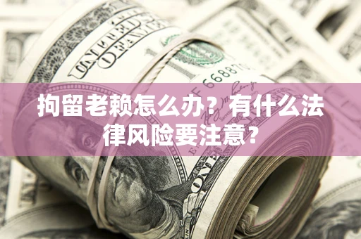 武汉拘留老赖怎么办？有什么法律风险要注意？
