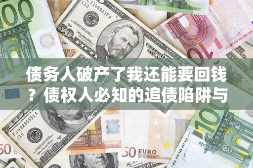 武汉债务人破产了我还能要回钱？债权人必知的追债陷阱与破局之道