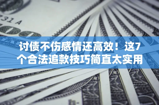 武汉讨债不伤感情还高效！这7个合法追款技巧简直太实用