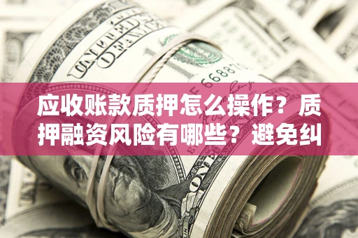 武汉应收账款质押怎么操作？质押融资风险有哪些？避免纠纷高效融资技巧