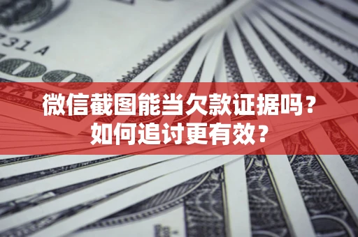 武汉微信截图能当欠款证据吗？如何追讨更有效？
