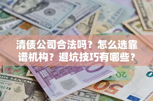 武汉清债公司合法吗？怎么选靠谱机构？避坑技巧有哪些？