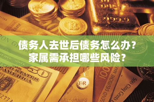 武汉债务人去世后债务怎么办？家属需承担哪些风险？