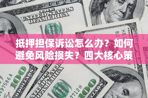 武汉抵押担保诉讼怎么办？如何避免风险损失？四大核心策略全解读