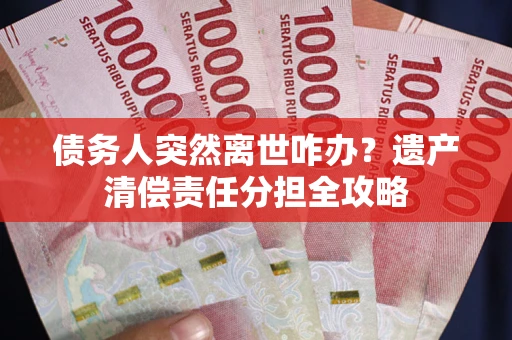 武汉债务人突然离世咋办？遗产清偿责任分担全攻略