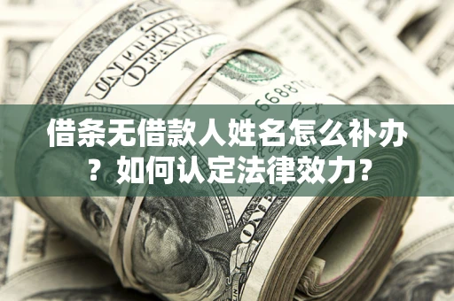 武汉借条无借款人姓名怎么补办？如何认定法律效力？