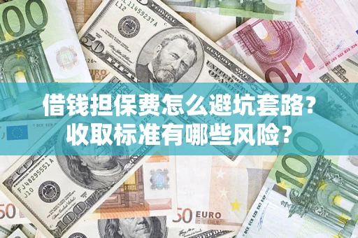 武汉借钱担保费怎么避坑套路?收取标准有哪些风险? 武汉借钱担保费怎么避坑套路?收取标准有哪些风险?