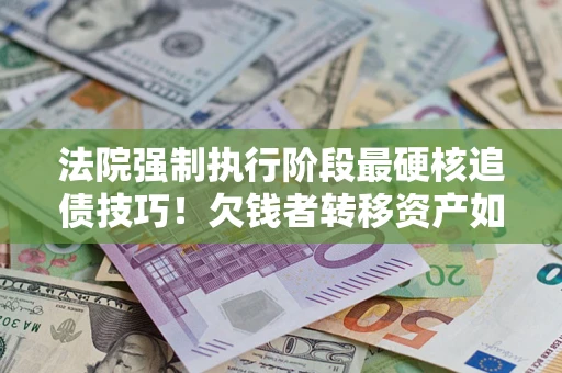 武汉法院强制执行阶段最硬核追债技巧！欠钱者转移资产如何破解？