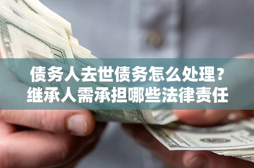 武汉债务人去世债务怎么处理？继承人需承担哪些法律责任？