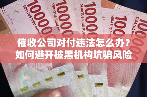 武汉催收公司对付违法怎么办？如何避开被黑机构坑骗风险
